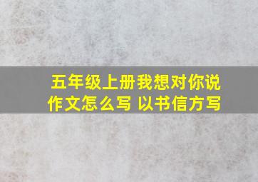 五年级上册我想对你说作文怎么写 以书信方写